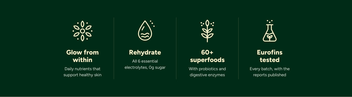 Glow from within: daily nutrients that support healthy skin. Rehydrate: all 6 essential electrolytes, 0g sugar. 60+ superfoods with probiotics and digestive enzymes. Eurofins tested: every batch, with the reports published.